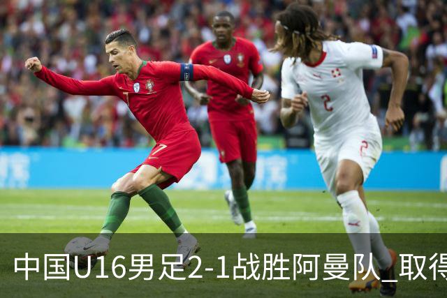 中国U16男足2-1战胜阿曼队 取得U17海湾杯两连胜