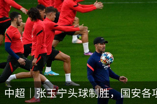 中超｜张玉宁头球制胜，国安各项赛事19场不败