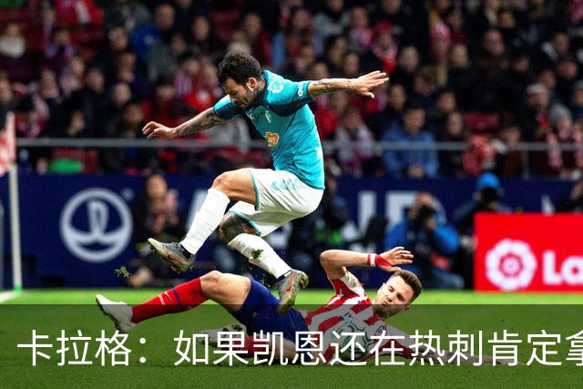卡拉格：如果凯恩还在热刺肯定拿不到金球奖，他还将冲击更多荣誉