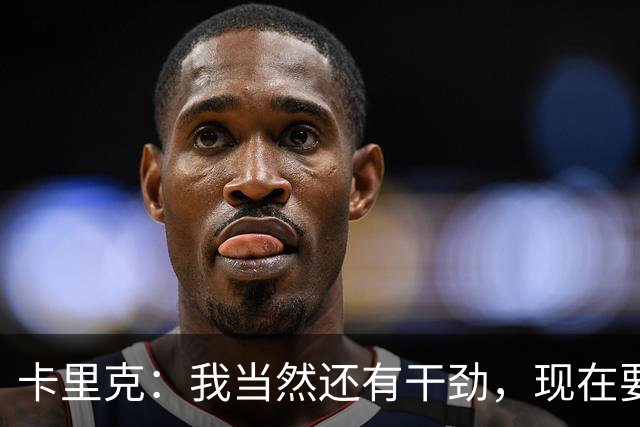 卡里克：我当然还有干劲，现在要专注比赛和凝聚全队