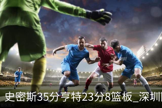 史密斯35分亨特23分8篮板 深圳险胜江苏