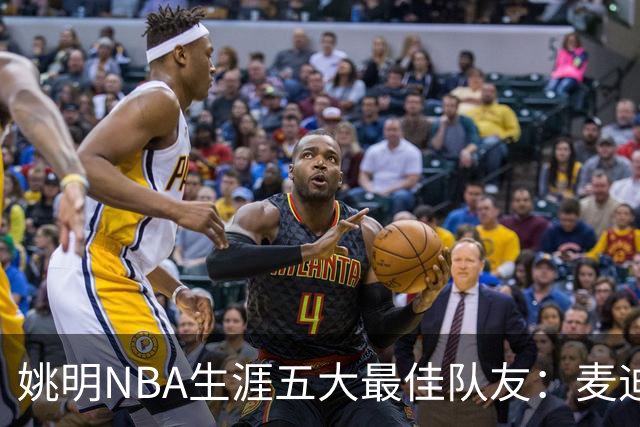姚明NBA生涯五大最佳队友：麦迪不是第1，巴蒂尔只排第5