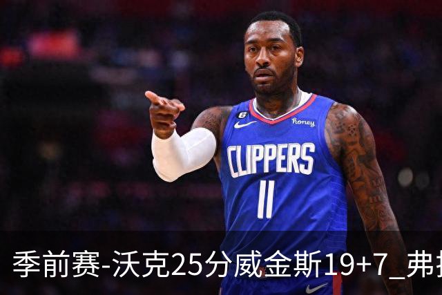 季前赛-沃克25分威金斯19+7 弗拉格26+12独行侠负老鹰