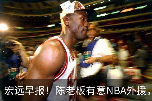 宏远早报！陈老板有意NBA外援，杜锋或重回广东，国青锋线已离队！