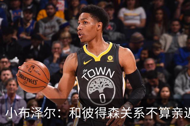 小布泽尔：和彼得森关系不算亲近，对阵爵士会全力争胜