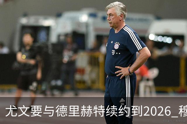 尤文要与德里赫特续约到2026 穆帅想要迪巴拉