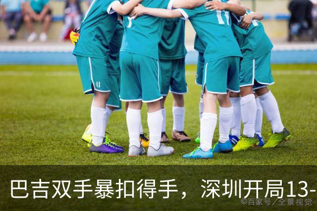 巴吉双手暴扣得手，深圳开局13-7打停山西