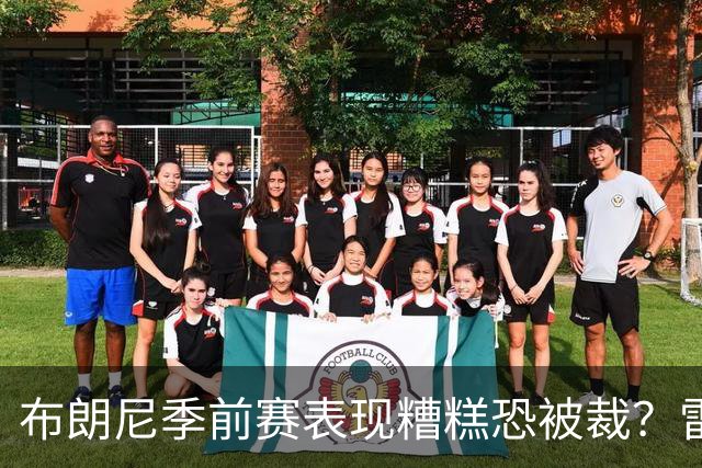 布朗尼季前赛表现糟糕恐被裁？雷迪克：他和球队阵容不匹配