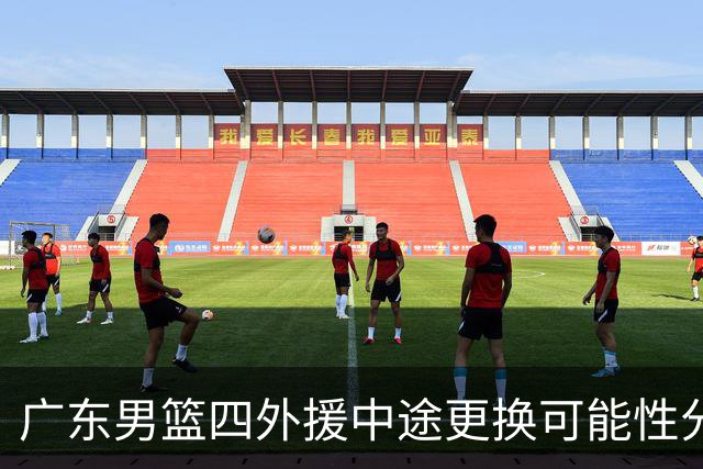 广东男篮四外援中途更换可能性分析