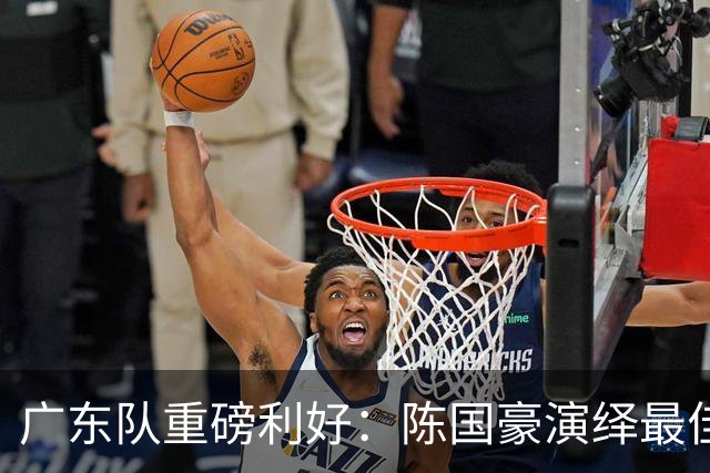 广东队重磅利好：陈国豪演绎最佳赛季，徐杰或成交易筹码？