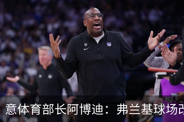 意体育部长阿博迪：弗兰基球场改造已经达成最终一致