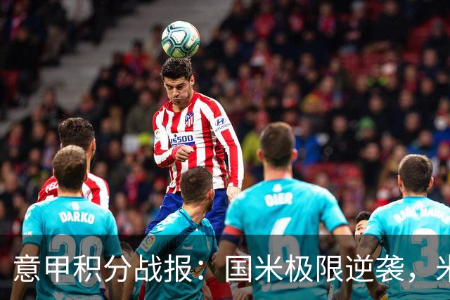 意甲积分战报：国米极限逆袭，米兰2-0乌迪内斯，亚特兰大掉链子