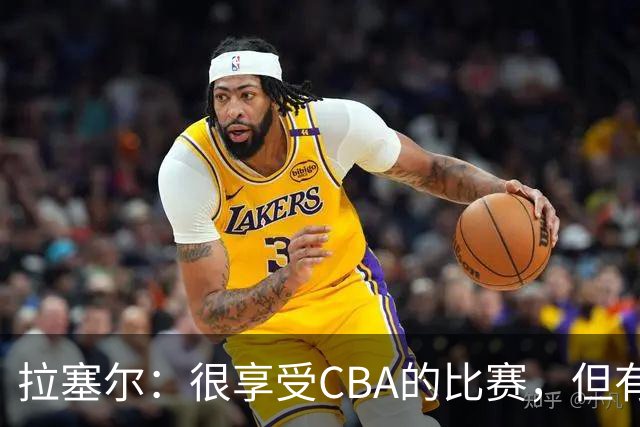 拉塞尔：很享受CBA的比赛，但有9个月没打球找回比赛节奏需要时间