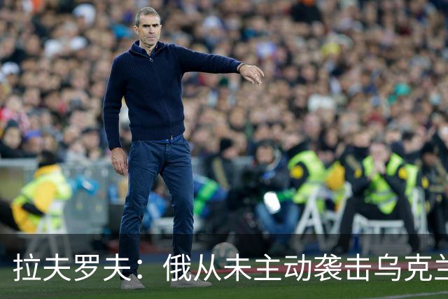 拉夫罗夫：俄从未主动袭击乌克兰民用设施