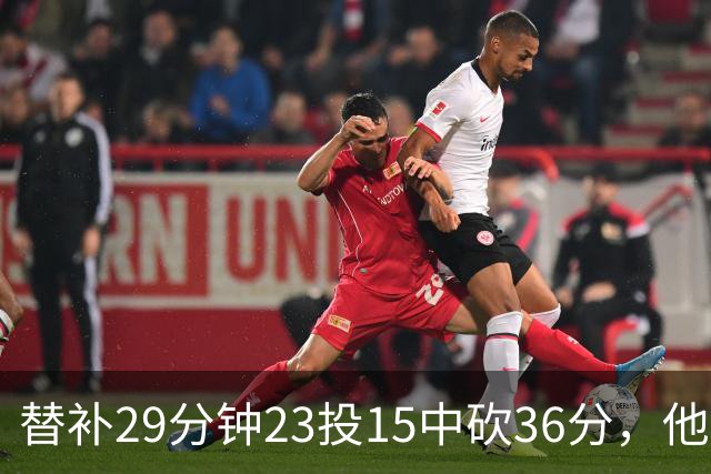 替补29分钟23投15中砍36分，他手撕旧主
