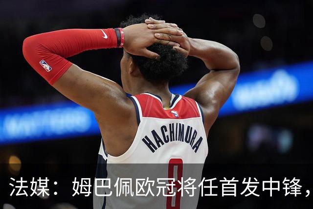 法媒：姆巴佩欧冠将任首发中锋，埃斯皮还得继续扮演替补角色