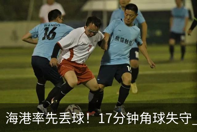 海港率先丢球！17分钟角球失守 对手头球破僵局