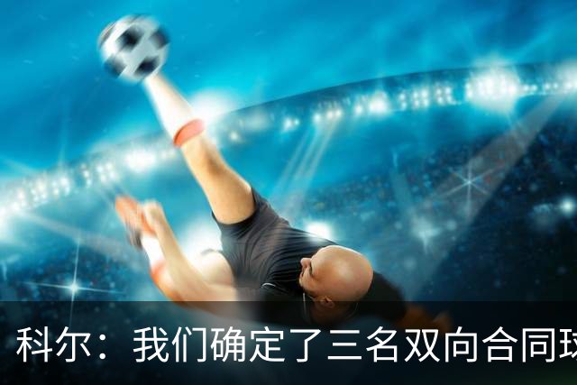 科尔：我们确定了三名双向合同球员 正式阵容也已经敲定