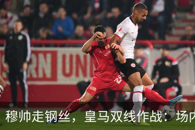 穆帅走钢丝，皇马双线作战：场内争三分 + 场外继续对峙西甲主席特瓦斯