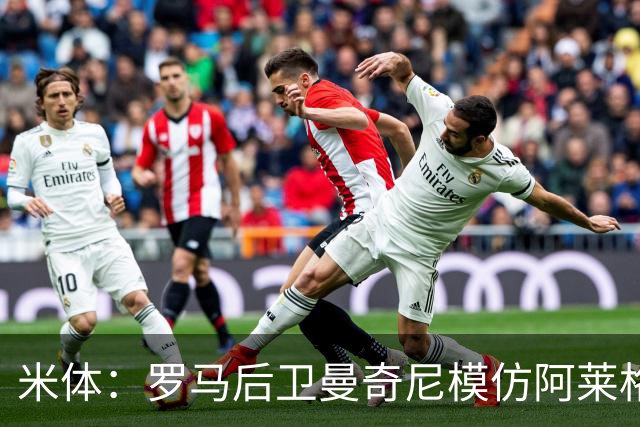 米体：罗马后卫曼奇尼模仿阿莱格里怒脱外套动作，视频走红网络