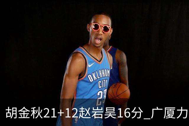 胡金秋21+12赵岩昊16分 广厦力克苏州肯帝亚