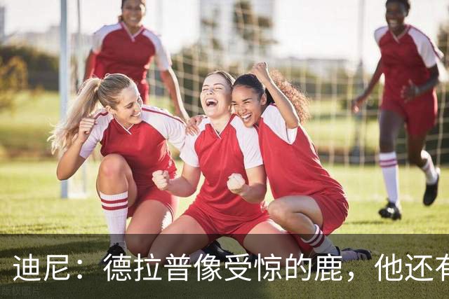 迪尼：德拉普像受惊的鹿，他还有很多工作要做