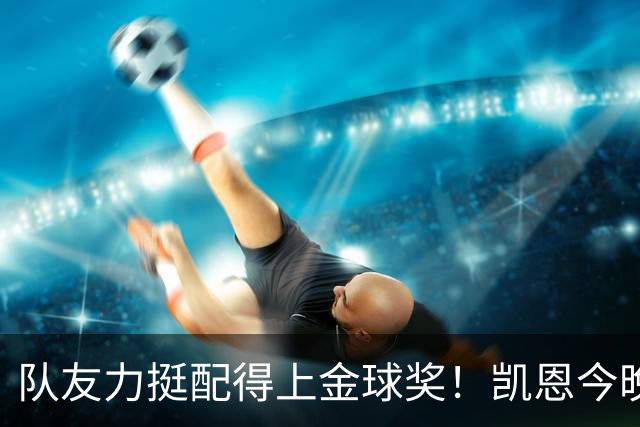 队友力挺配得上金球奖！凯恩今晚战阿森纳，再进球逼近C罗纪录