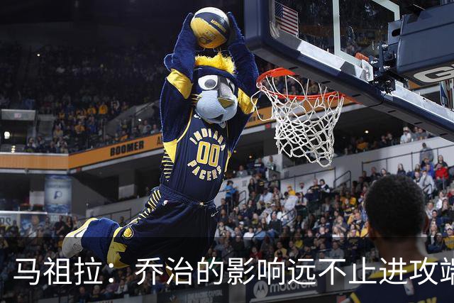 马祖拉：乔治的影响远不止进攻端 他谦逊且防守积极