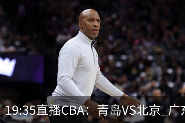 19:35直播CBA：青岛VS北京 广东VS江苏等5场