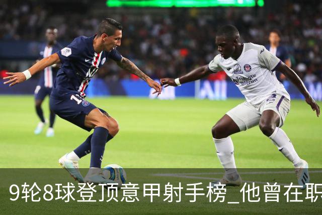 9轮8球登顶意甲射手榜 他曾在职业赛场对阵自己的父亲