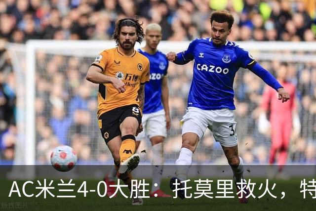 AC米兰4-0大胜：托莫里救火，特拉恰诺染红，后防危机何在？