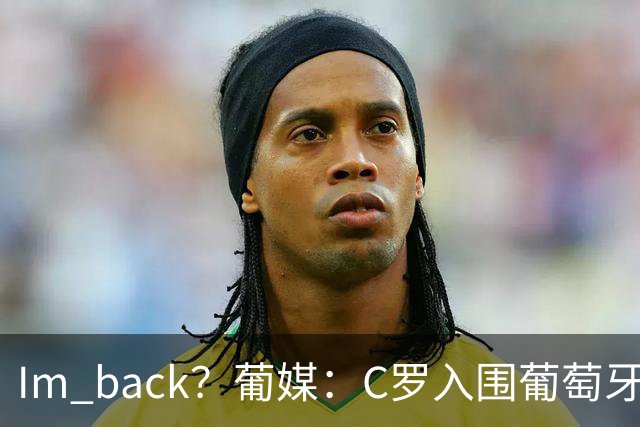 I'm back？葡媒：C罗入围葡萄牙新一期国家队初选名单