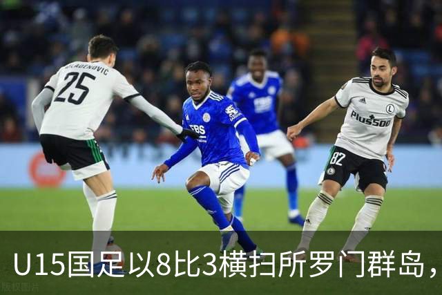 U15国足以8比3横扫所罗门群岛，成功晋级世界杯第二层级